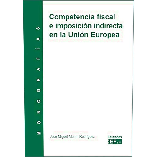 José Miguel Martín Rodríguez Competencia fiscal e imposición indirecta en la Unión Europea. Monografía