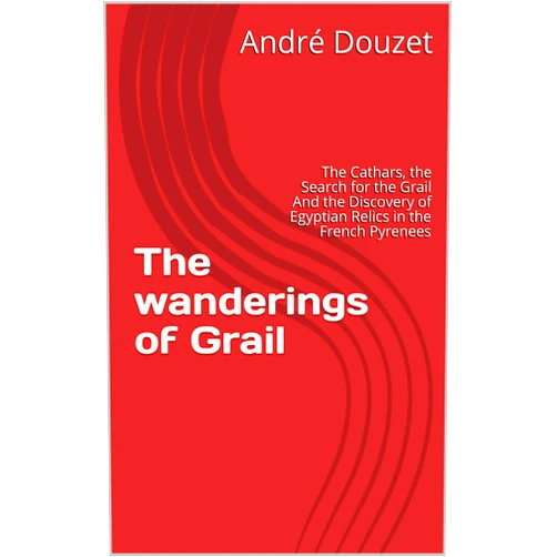 André Douzet The wanderings of Grail: The Cathars, the Search for the Grail And the Discovery of Egyptian Relics in the French Pyrenees