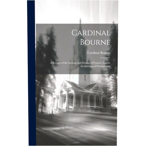 Cardinal Bourne: A Record of the Sayings and Doings of Francis, Fourth Archbishop of Westminster