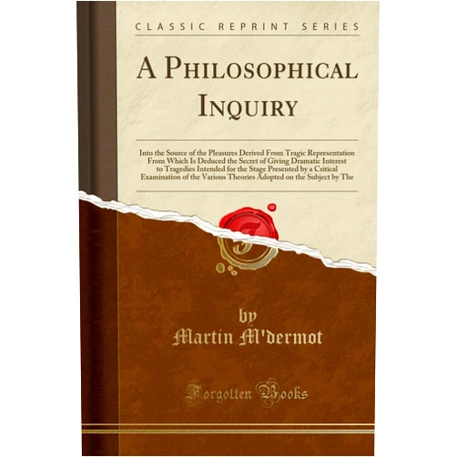 Martin M'dermot A Philosophical Inquiry: Into the Source of the Pleasures Derived From Tragic Representation From Which Is Deduced the Secret of Giving Dramatic Interest to Tragedies Intended for the Stage Presented by a Critical Examination of the Various Theories Adopt