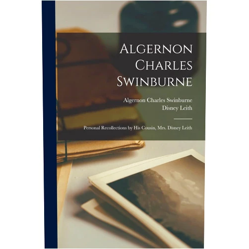 Algernon Charles Swinburne,Disney Leith Algernon Charles Swinburne; Personal Recollections by his Cousin, Mrs. Disney Leith