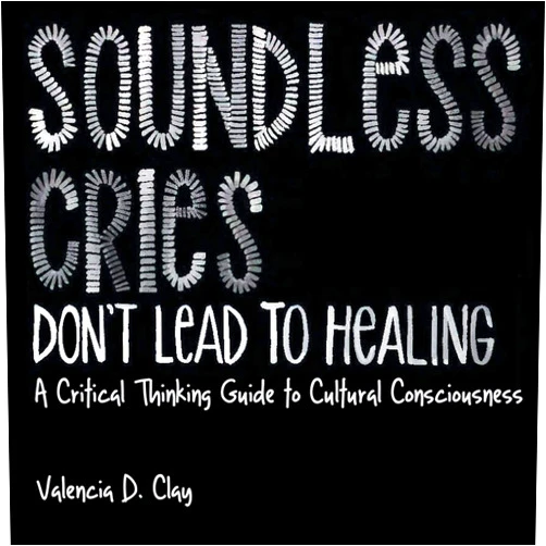 Valencia D Clay,Morgan B Freeman,Siobhan Vicens Soundless Cries Don't Lead to Healing: A Critical Thinking Guide to Cultural Consciousness