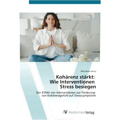 Kim-Anne Heinz Kohärenz stärkt: Wie Interventionen Stress besiegen: Der Effekt von Interventionen zur Förderung von Kohärenzgefühl auf Stresssymptome (German Edition)