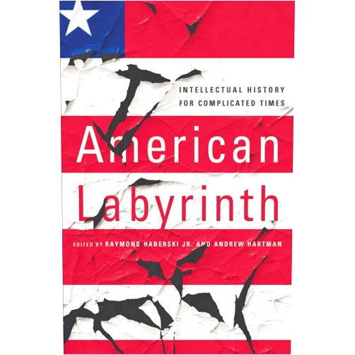 By Raymond Haberski Jr. (Editor), Andrew Hartman (Editor) American Labyrinth: Intellectual History for Complicated Times
