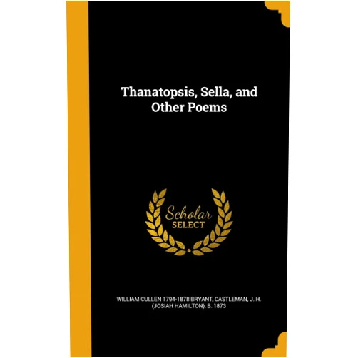 William Cullen 1794-1878 Bryant,J. H. (Josiah Hamilton) b. 1 Castleman Thanatopsis, Sella, and Other Poems