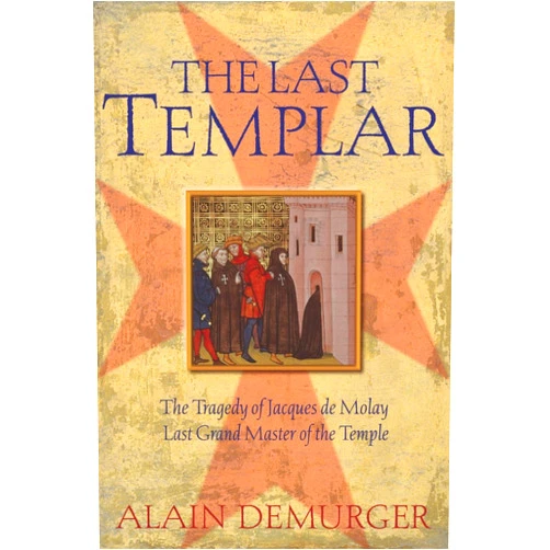 Alain Demurger The Last Templar: The Tragedy of Jacques de Molay, Last Grand Master of the Temple