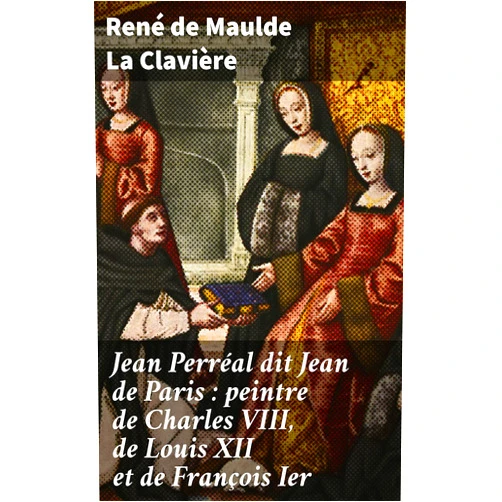French Edition by René de Maulde La Clavière (Author) Format: Kindle Edition Jean Perréal dit Jean de Paris : peintre de Charles VIII, de Louis XII et de François Ier: Exploration du génie artistique de la Renaissance française (French Edition)