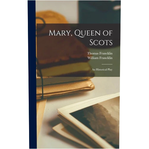 Thomas Francklin,William Francklin Mary, Queen of Scots: An Historical Play