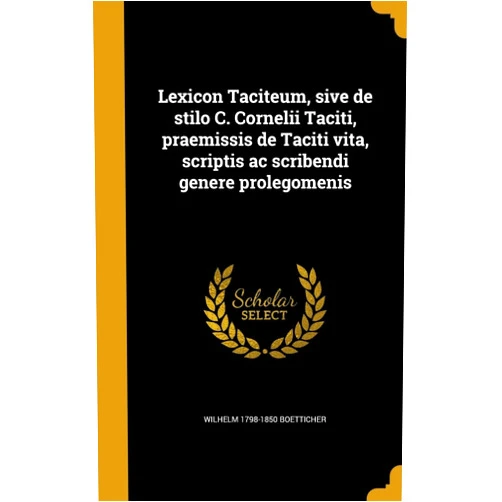 Wilhelm 1798-1850 Boetticher Lexicon Taciteum, sive de stilo C. Cornelii Taciti, praemissis de Taciti vita, scriptis ac scribendi genere prolegomenis (Latin Edition)