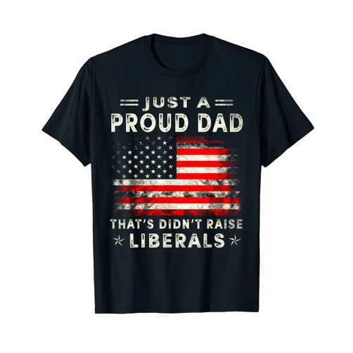 Just A Proud Dad That Didn't Raise Liberals Shirt Just A Proud Dad That Didn't Raise Liberals Father's Day Dad T-Shirt