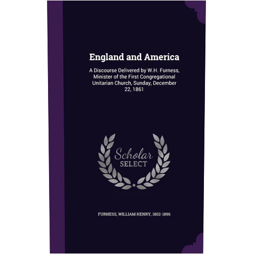 William Henry 1802-1896 Furness England and America: A Discourse Delivered by W.H. Furness, Minister of the First Congregational Unitarian Church, Sunday, December 22, 1861