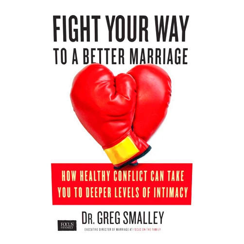 Dr. Greg Smalley Fight Your Way to a Better Marriage: How Healthy Conflict Can Take You to Deeper Levels of Intimacy