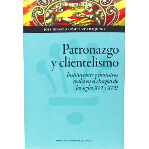 José Ignacio Gómez Zorraquino Patronazgo y clientelismo: Instituciones y ministros reales en el Aragón de los siglos XVI y XVII