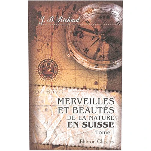 J. B. Richard Merveilles et beautés de la nature en Suisse: Tome 1 (French Edition)