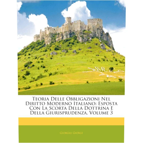 Italian Edition by Giorgio Giorgi (Author) Teoria Delle Obbligazioni Nel Diritto Moderno Italiano: Esposta Con La Scorta Della Dottrina E Della Giurisprudenza, Volume 3 (Italian Edition)