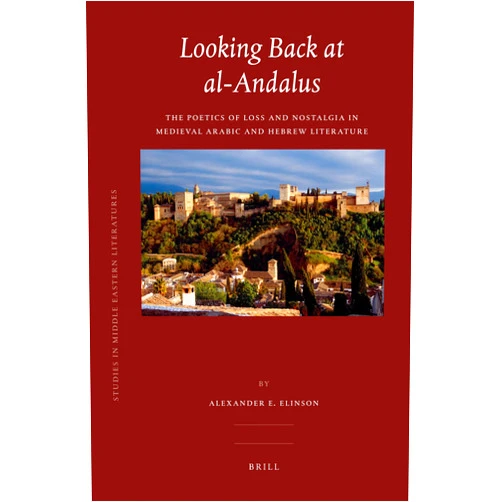 Alexander E. Elinson Looking Back at Al-Andalus: The Poetics of Loss and Nostalgia in Medieval Arabic and Hebrew Literature (Brill Studies in Middle Eastern Literatures, 34)