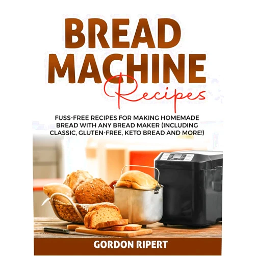 Gordon Ripert Bread Machine Recipes: Fuss-Free Recipes for Making Homemade Bread with Any Bread Maker (Including Classic, Gluten-Free, Keto Bread and More!)
