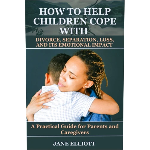 Jane Elliott How to Help Children Cope with Divorce, Separation, Loss, and Its Emotional Impact: A Practical Guide for Parents and Caregivers