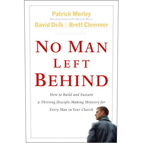 Patrick Morley,David Delk,Brett Clemmer No Man Left Behind: How to Build and Sustain a Thriving, Disciple-Making Ministry for Every Man in Your Church