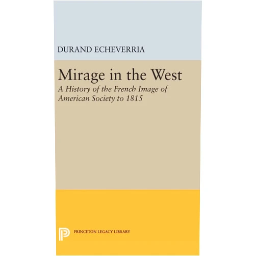 Durand Echeverria Mirage in the West: A History of the French Image of American Society to 1815 (Princeton Legacy Library)