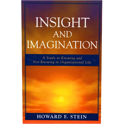 Howard F. Stein Insight and Imagination: A Study in Knowing and Not-Knowing in Organizational Life
