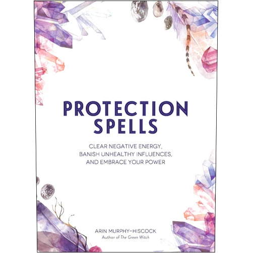 Arin Murphy-Hiscock Protection Spells: Clear Negative Energy, Banish Unhealthy Influences, and Embrace Your Power (Spells & Magick Series)