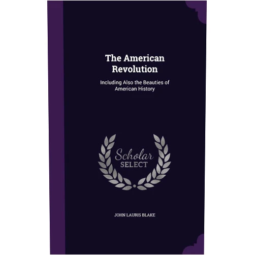 John Lauris Blake The American Revolution: Including Also the Beauties of American History