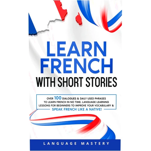Language Mastery Learn French with Short Stories: Over 100 Dialogues & Daily Used Phrases to Learn French in no Time. Language Learning Lessons for Beginners to ... Speak French Like a Native! (Learning French)