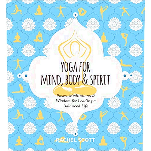 Rachel Scott Yoga for Mind, Body & Spirit: Poses, Meditations & Wisdom for Leading a Balanced Life