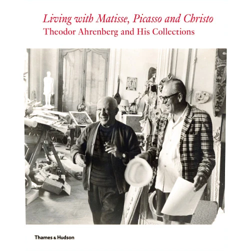 Monte Packham,Carrie Pilto,Staffan Ahrenberg,Olivier Berggruen,Jeanette Bonnier,Daniel Birnbaum,Jean-Louis Cohen,Erling Kagge,Eberhard W. Kornfeld,Hans Ulrich Obrist,Simon de Pury Living with Matisse, Picasso, and Christo: Teto Ahrenberg and His Collections