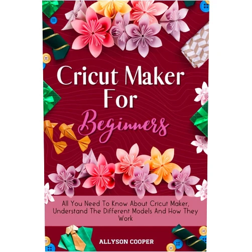 By Allyson Cooper (Author) Cricut Maker For Beginners: All You Need To Know About Cricut Maker, Understand The Different Models And How They Work