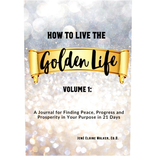 Jené Elaine Walker Ed.D. How to Live the Golden Life: Volume 1: A Journal for Finding Peace, Progress and Prosperity in Your Purpose in 21 Days