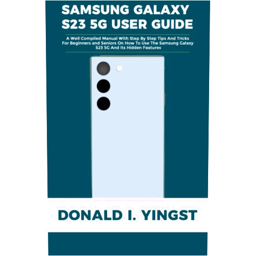Donald I. Yingst SAMSUNG GALAXY S23 5G USER GUIDE: A Well Compiled Manual With Step By Step Tips And Tricks For Beginners and Seniors On How To Use The Samsung Galaxy S23 5G And Its Hidden Features
