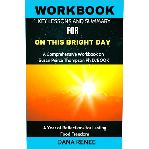 DANA RENEE WORKBOOK FOR On This Bright Day: A Comprehensive Workbook on Susan Peirce Thompson Ph.D. BOOK: A Year of Reflections for Lasting Food Freedom