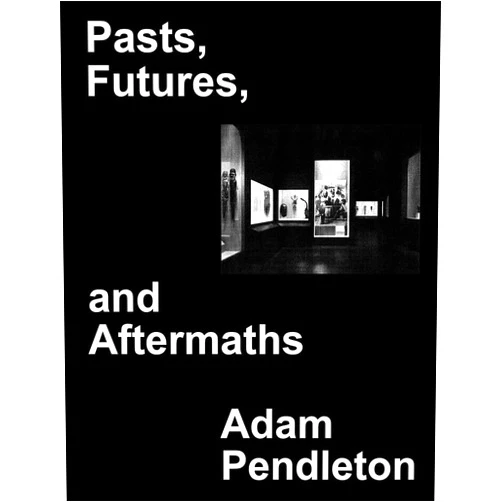 Thomas Hirschhorn,Ishmael Houston-Jones,Joan Jonas,Lorraine O'Grady,Joan Retallack,Adam Pendleton Adam Pendleton: Pasts, Futures, and Aftermaths: Revisiting the Black Dada Reader