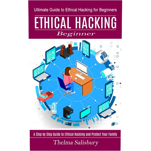 Thelma Salisbury Ethical Hacking Beginner: A Step by Step Guide to Ethical Hacking and Protect Your Family (Ultimate Guide to Ethical Hacking for Beginners)