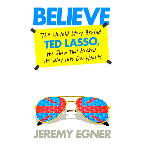 Jeremy Egner Believe: The Untold Story Behind Ted Lasso, the Show That Kicked Its Way into Our Hearts