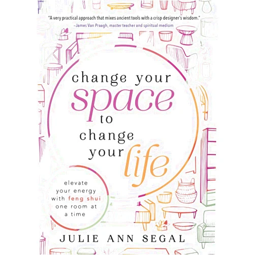 Julie Ann Segal Change Your Space to Change Your Life: Elevate Your Energy with Feng Shui One Room at a Time