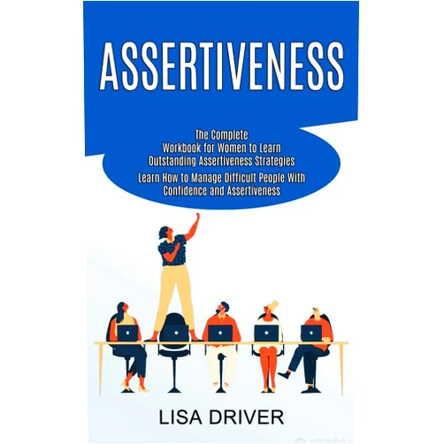 Lisa Driver Assertiveness: The Complete Workbook for Women to Learn Outstanding Assertiveness Strategies (Learn How to Manage Difficult People With Confidence and Assertiveness)