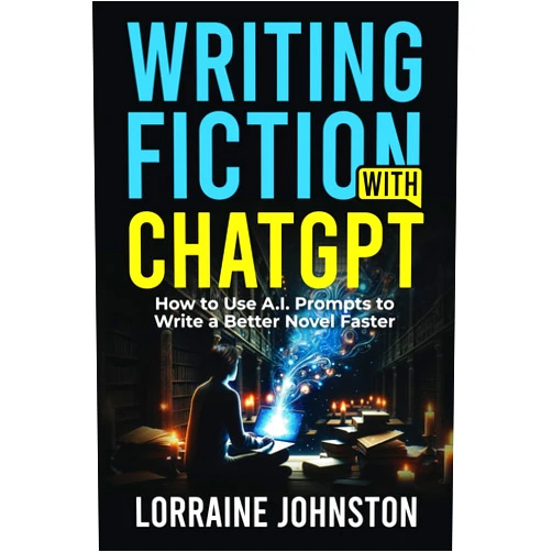 Lorraine Johnston Writing Fiction with ChatGPT: How to Use A.I. Prompts to Write a Better Novel Faster