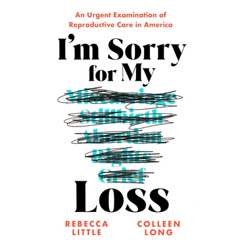 Rebecca Little,Colleen Long I'm Sorry for My Loss: An Urgent Examination of Reproductive Care in America
