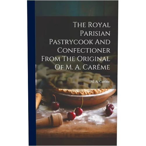 M a Carême The Royal Parisian Pastrycook And Confectioner From The Original Of M. A. Carême
