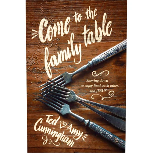 Ted Cunningham,Amy Cunningham Come to the Family Table: Slowing Down to Enjoy Food, Each Other, and Jesus