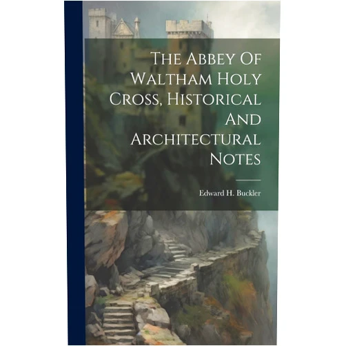 By Edward H Buckler (Author) The Abbey Of Waltham Holy Cross, Historical And Architectural Notes