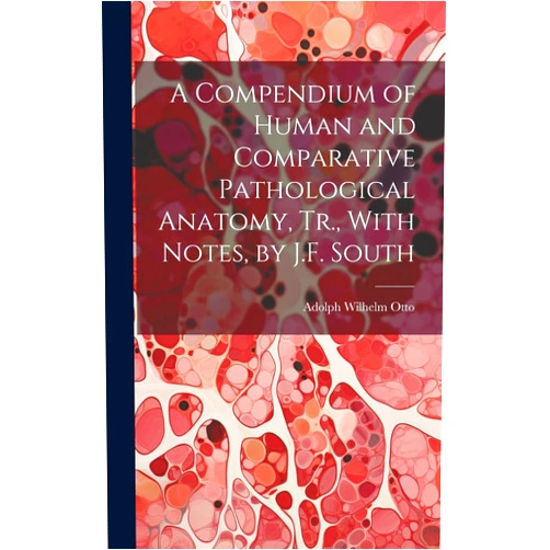 Adolph Wilhelm Otto A Compendium of Human and Comparative Pathological Anatomy, Tr., With Notes, by J.F. South