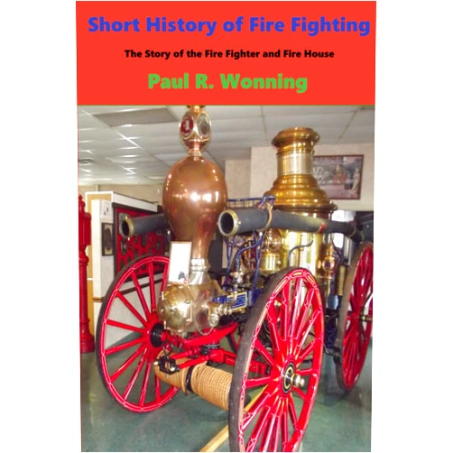 Paul R. Wonning Short History of Fire Fighting: The Story of the Fire Fighter and Fire House