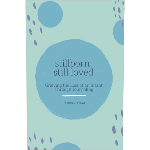 Rachel J. Floyd Stillborn, Still Loved: Grieving the Loss of an Infant Through Journaling