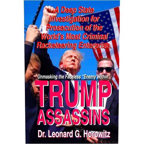 By Dr. Leonard G. Horowitz (Author) A Deep State Investigation for Prosecution of the World’s Most Deadly Racketeering Enterprise: TRUMP ASSASSINS: Unmasking the 