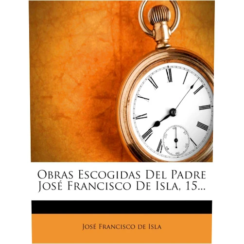José Francisco de Isla Obras Escogidas Del Padre José Francisco De Isla, 15... (Spanish Edition)