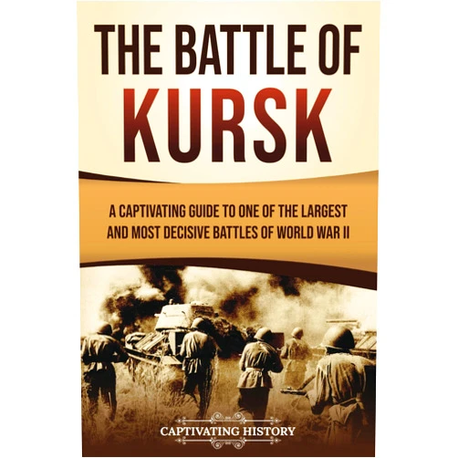 Captivating History The Battle of Kursk: A Captivating Guide to One of the Largest and Most Decisive Battles of World War II (The Second World War)